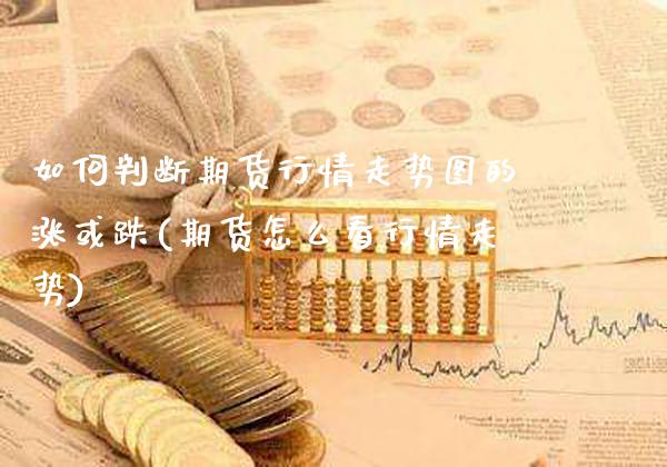 如何判断期货行情走势图的涨或跌(期货怎么看行情走势) (https://www.njaxzs.com/) 期货行情 第1张