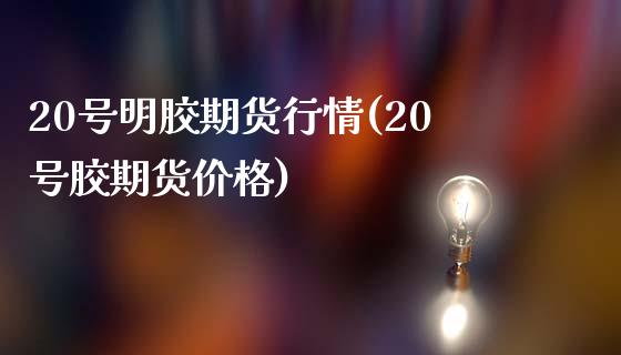 20号明胶期货行情(20号胶期货价格) (https://www.njaxzs.com/) 期货直播间 第1张