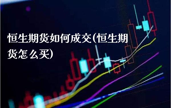 恒生期货如何成交(恒生期货怎么买) (https://www.njaxzs.com/) 原油期货 第1张