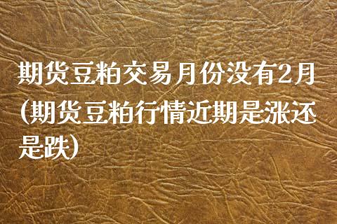 期货豆粕交易月份没有2月(期货豆粕行情近期是涨还是跌) (https://www.njaxzs.com/) 内盘期货 第1张