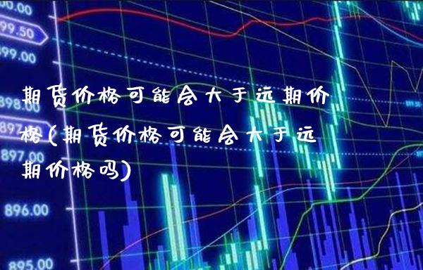 期货价格可能会大于远期价格(期货价格可能会大于远期价格吗) 内盘期货 第1张-爱新财经 期货价格可能会大于远期价格(期货价格可能会大于远期价格吗) (https://www.njaxzs.com/) 内盘期货 第1张