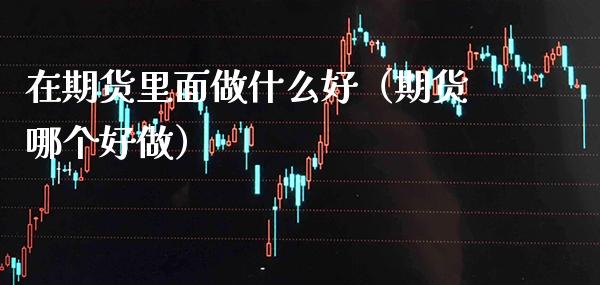 在期货里面做什么好（期货哪个好做） (https://www.njaxzs.com/) 期货直播间 第1张