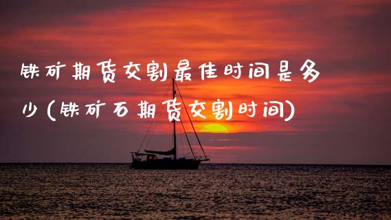铁矿期货交割最佳时间是多少(铁矿石期货交割时间) (https://www.njaxzs.com/) 期货直播间 第1张