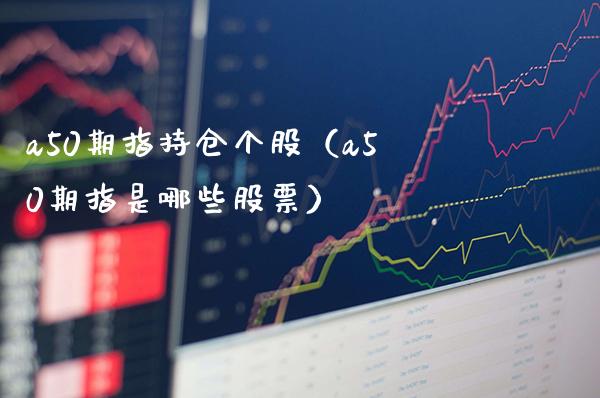 a50期指持仓个股（a50期指是哪些股票） (https://www.njaxzs.com/) 黄金期货 第1张