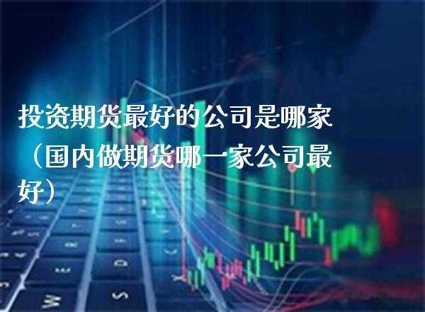 投资期货最好的公司是哪家（国内做期货哪一家公司最好） (https://www.njaxzs.com/) 期货直播间 第1张