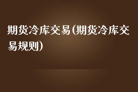 期货冷库交易(期货冷库交易规则) (https://www.njaxzs.com/) 期货行情 第1张