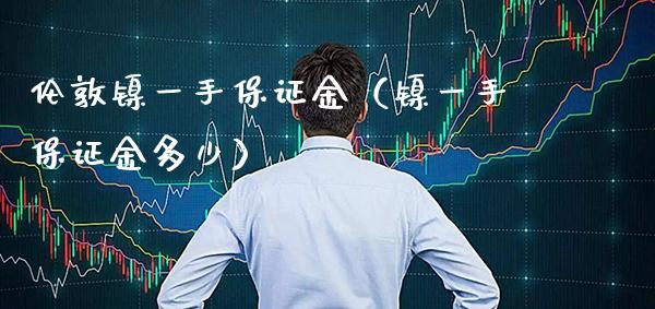 伦敦镍一手保证金（镍一手保证金多少） (https://www.njaxzs.com/) 内盘期货 第1张