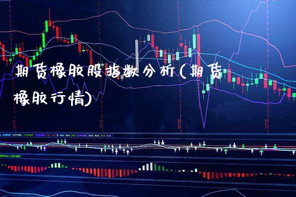 期货橡胶股指数分析(期货橡胶行情) (https://www.njaxzs.com/) 期货直播间 第1张