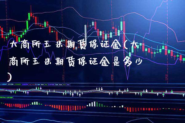 大商所玉米期货保证金(大商所玉米期货保证金是多少) (https://www.njaxzs.com/) 期货直播间 第1张