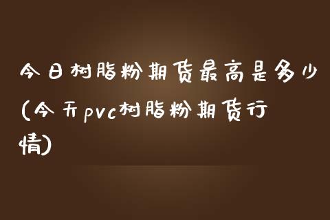 今日树脂粉期货最高是多少(今天pvc树脂粉期货行情) (https://www.njaxzs.com/) 原油期货 第1张