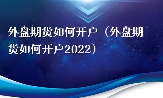 外盘期货如何开户（外盘期货如何开户2022） (https://www.njaxzs.com/) 内盘期货 第1张
