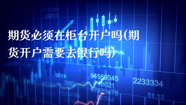 期货必须在柜台开户吗(期货开户需要去银行吗) (https://www.njaxzs.com/) 期货行情 第1张