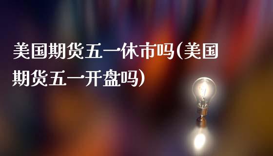 美国期货五一休市吗(美国期货五一吗) (https://www.njaxzs.com/) 期货直播间 第1张