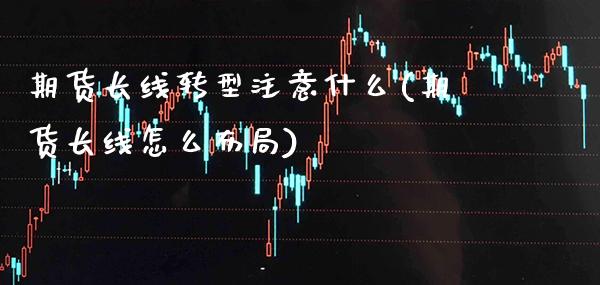 期货长线转型注意什么(期货长线怎么布局) (https://www.njaxzs.com/) 内盘期货 第1张