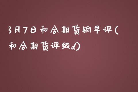 3月7日和合期货铜早评(和合期货评级d) (https://www.njaxzs.com/) 原油期货 第1张