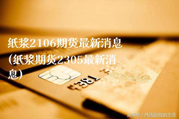 纸浆2106期货最新消息(纸浆期货2305最新消息) (https://www.njaxzs.com/) 期货投资 第1张