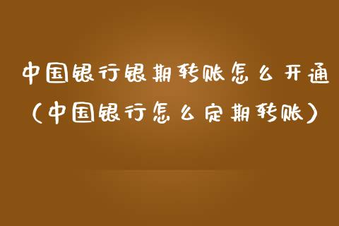 中国银行银期转账怎么开通（中国银行怎么定期转账） (https://www.njaxzs.com/) 内盘期货 第1张