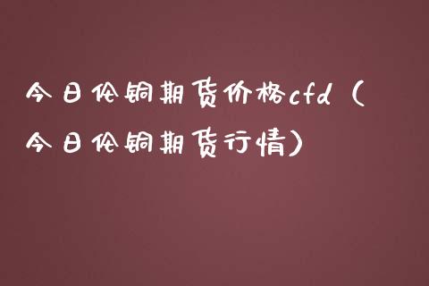 今日伦铜期货cfd（今日伦铜期货行情） (https://www.njaxzs.com/) 期货直播间 第1张