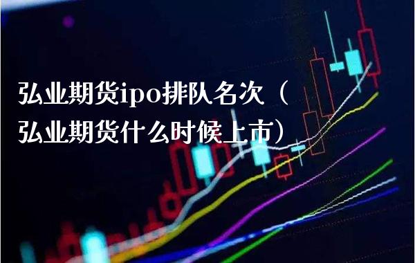 弘业期货ipo排队名次（弘业期货什么时候上市） (https://www.njaxzs.com/) 期货直播间 第1张