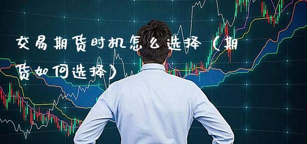 交易期货时机怎么选择（期货如何选择） (https://www.njaxzs.com/) 期货直播间 第1张