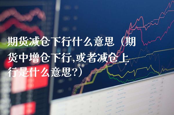 期货减仓下行什么意思（期货中增仓下行,或者减仓上行是什么意思?） (https://www.njaxzs.com/) 期货直播间 第1张