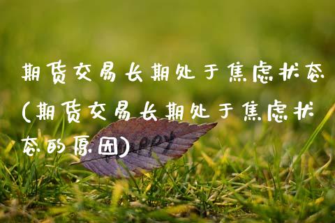 期货交易长期处于焦虑状态(期货交易长期处于焦虑状态的原因) (https://www.njaxzs.com/) 期货行情 第1张