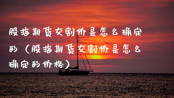 股指期货交割价是怎么确定的（股指期货交割价是怎么确定的） (https://www.njaxzs.com/) 内盘期货 第1张