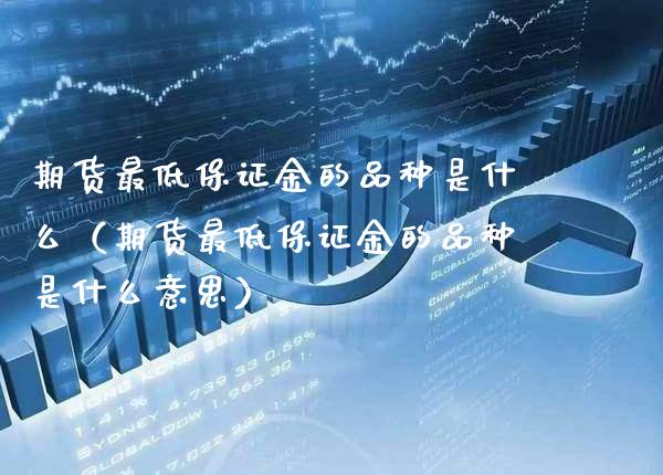 期货最低保证金的品种是什么（期货最低保证金的品种是什么意思） (https://www.njaxzs.com/) 内盘期货 第1张