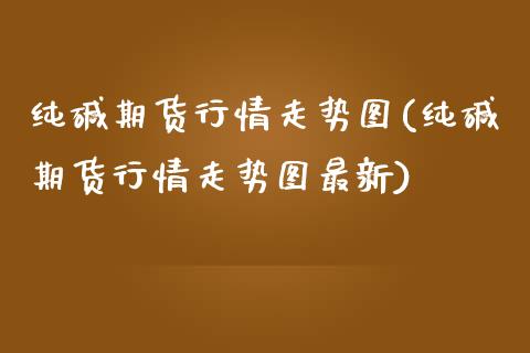 纯碱期货行情走势图(纯碱期货行情走势图最新) (https://www.njaxzs.com/) 期货行情 第1张