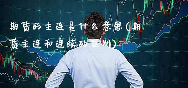 期货的主连是什么意思(期货主连和连续的区别) (https://www.njaxzs.com/) 期货投资 第1张