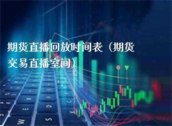期货直播回放时间表（期货交易直播室间） (https://www.njaxzs.com/) 期货直播间 第1张