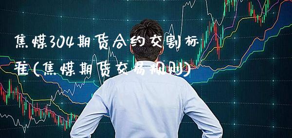 焦煤304期货合约交割标准(焦煤期货交易规则) (https://www.njaxzs.com/) 期货直播间 第1张