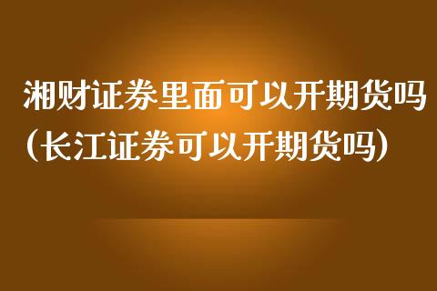 湘财证券里面可以开期货吗(长江证券可以开期货吗) (https://www.njaxzs.com/) 期货开户 第1张