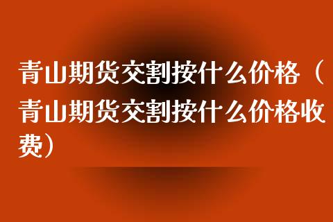 青山期货交割按什么（青山期货交割按什么收费） (https://www.njaxzs.com/) 期货直播间 第1张