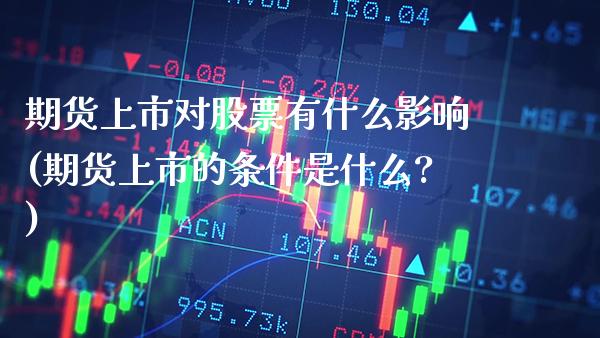 期货上市对股票有什么影响(期货上市的条件是什么?) (https://www.njaxzs.com/) 期货投资 第1张