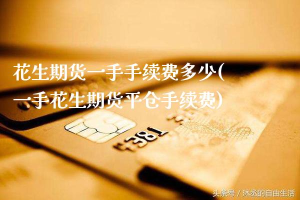 花生期货一手手续费多少(一手花生期货平仓手续费) 期货行情 第1张-爱新财经 花生期货一手手续费多少(一手花生期货平仓手续费) (https://www.njaxzs.com/) 期货行情 第1张
