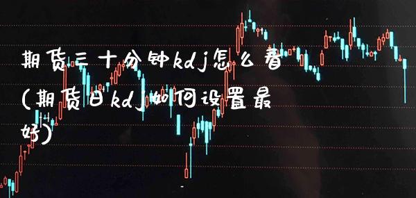 期货三十分钟kdj怎么看(期货日kdj如何设置最好) (https://www.njaxzs.com/) 内盘期货 第1张