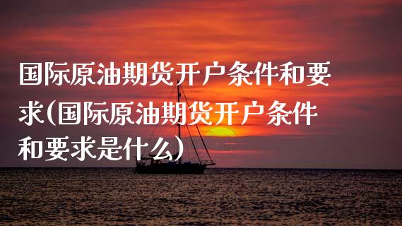 国际原油期货开户条件和要求(国际原油期货开户条件和要求是什么) (https://www.njaxzs.com/) 期货行情 第1张