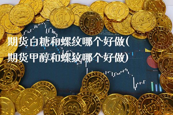 期货白糖和螺纹哪个好做(期货甲醇和螺纹哪个好做) (https://www.njaxzs.com/) 期货直播间 第1张