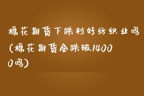 棉花期货下跌利好纺织业吗(棉花期货会跌破14000吗) (https://www.njaxzs.com/) 期货开户 第1张