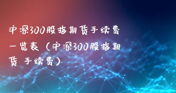 沪深300股指期货手续费一览表（沪深300股指期货 手续费） (https://www.njaxzs.com/) 期货直播间 第1张