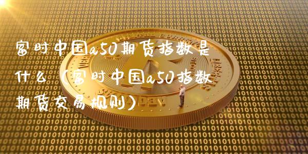 富时中国a50期货指数是什么(富时中国a50指数期货交易规则) 期货直播间 第1张-爱新财经 富时中国a50期货指数是什么(富时中国a50指数期货交易规则) (https://www.njaxzs.com/) 期货直播间 第1张