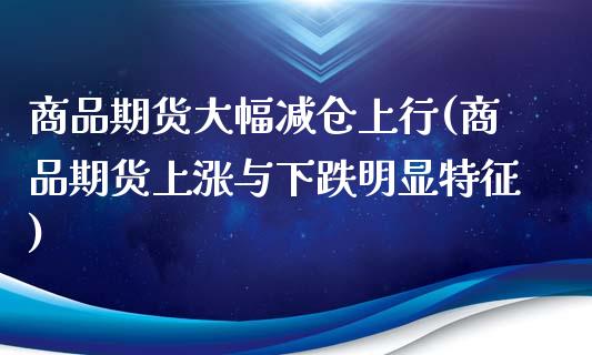 商品期货大幅减仓上行(商品期货上涨与下跌明显特征) (https://www.njaxzs.com/) 内盘期货 第1张