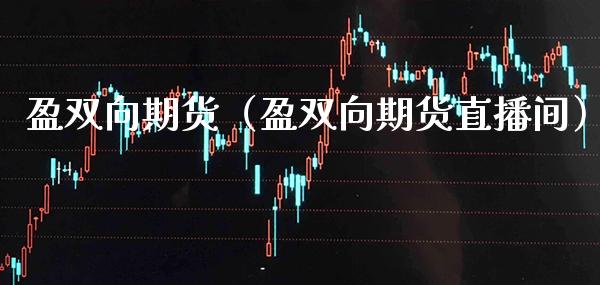 盈双向期货（盈双向期货直播间） (https://www.njaxzs.com/) 期货直播间 第1张