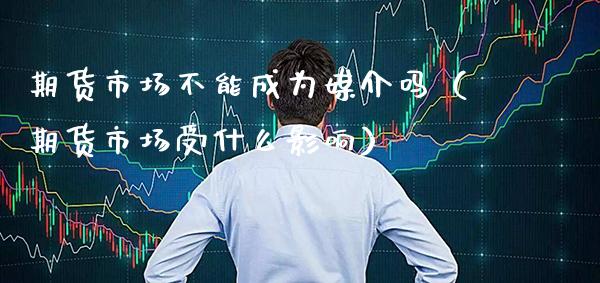 期货市场不能成为媒介吗（期货市场受什么影响） (https://www.njaxzs.com/) 期货直播间 第1张