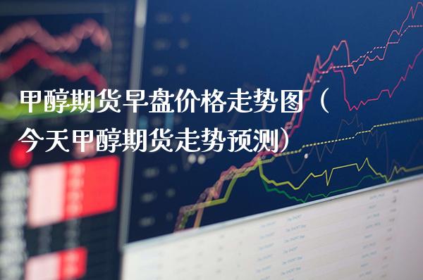 甲醇期货早盘走势图（今天甲醇期货走势预测） (https://www.njaxzs.com/) 期货直播间 第1张