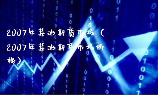 2007年菜油期货市场（2007年菜油期货市场） (https://www.njaxzs.com/) 原油期货 第1张