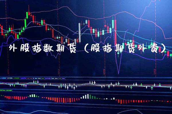 外股指数期货（股指期货外资） (https://www.njaxzs.com/) 期货直播间 第1张