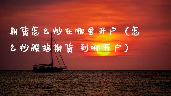 期货怎么炒在哪里开户（怎么炒股指期货 到哪开户） (https://www.njaxzs.com/) 期货直播间 第1张