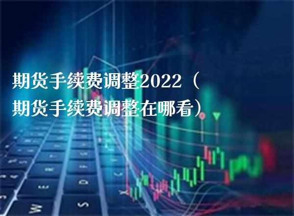 期货手续费调整2022（期货手续费调整在哪看） (https://www.njaxzs.com/) 期货直播间 第1张